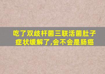 吃了双歧杆菌三联活菌肚子症状缓解了,会不会是肠癌