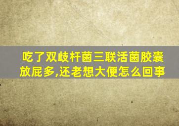 吃了双歧杆菌三联活菌胶囊放屁多,还老想大便怎么回事