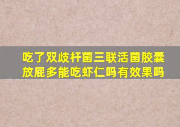 吃了双歧杆菌三联活菌胶囊放屁多能吃虾仁吗有效果吗