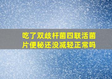 吃了双歧杆菌四联活菌片便秘还没减轻正常吗