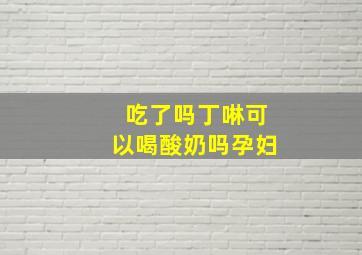 吃了吗丁啉可以喝酸奶吗孕妇