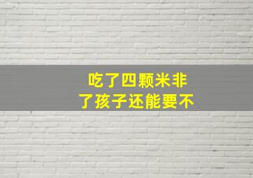 吃了四颗米非了孩子还能要不