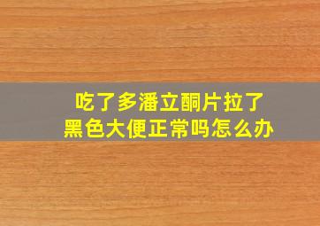 吃了多潘立酮片拉了黑色大便正常吗怎么办