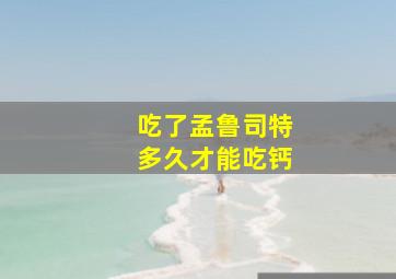 吃了孟鲁司特多久才能吃钙