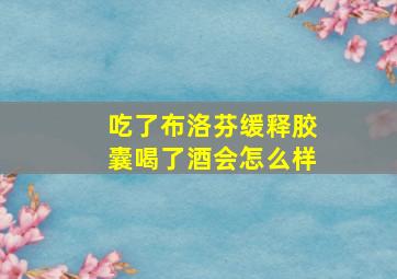 吃了布洛芬缓释胶囊喝了酒会怎么样