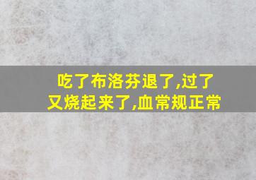 吃了布洛芬退了,过了又烧起来了,血常规正常