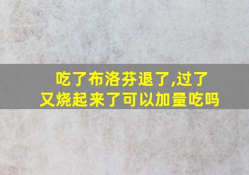 吃了布洛芬退了,过了又烧起来了可以加量吃吗