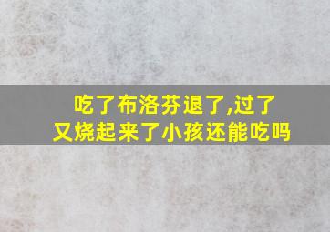 吃了布洛芬退了,过了又烧起来了小孩还能吃吗