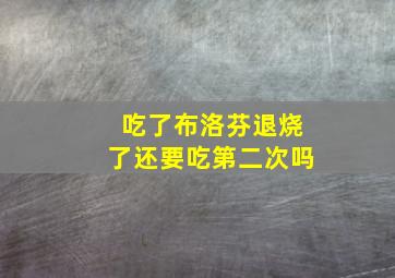 吃了布洛芬退烧了还要吃第二次吗