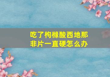 吃了枸橼酸西地那非片一直硬怎么办