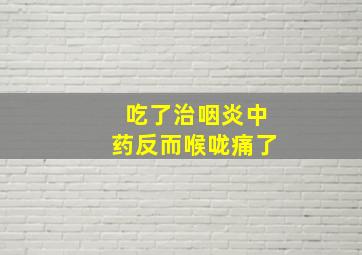 吃了治咽炎中药反而喉咙痛了