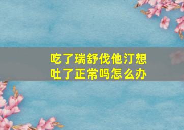 吃了瑞舒伐他汀想吐了正常吗怎么办