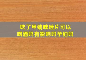 吃了甲巯咪唑片可以喝酒吗有影响吗孕妇吗