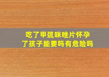 吃了甲巯咪唑片怀孕了孩子能要吗有危险吗