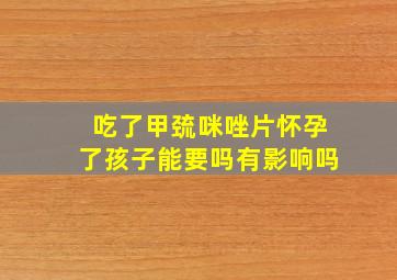 吃了甲巯咪唑片怀孕了孩子能要吗有影响吗