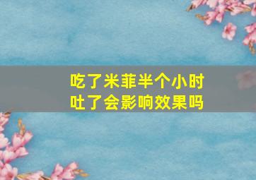 吃了米菲半个小时吐了会影响效果吗