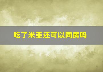 吃了米菲还可以同房吗