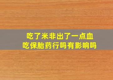 吃了米非出了一点血吃保胎药行吗有影响吗