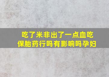 吃了米非出了一点血吃保胎药行吗有影响吗孕妇