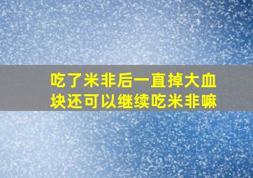 吃了米非后一直掉大血块还可以继续吃米非嘛