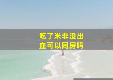 吃了米非没出血可以同房吗