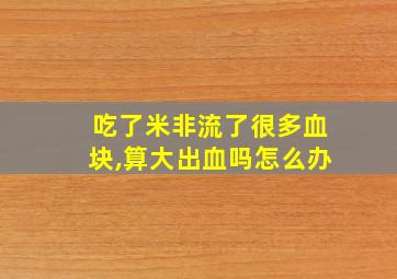 吃了米非流了很多血块,算大出血吗怎么办