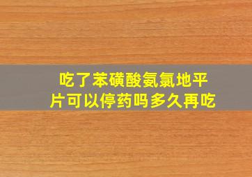 吃了苯磺酸氨氯地平片可以停药吗多久再吃