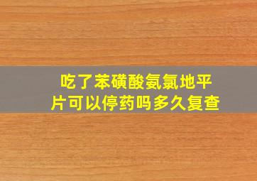 吃了苯磺酸氨氯地平片可以停药吗多久复查