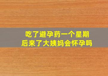 吃了避孕药一个星期后来了大姨妈会怀孕吗