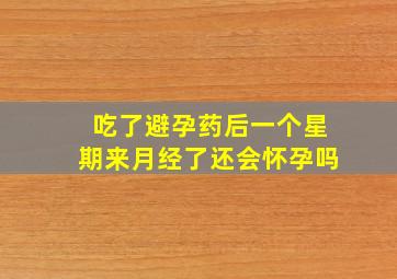 吃了避孕药后一个星期来月经了还会怀孕吗