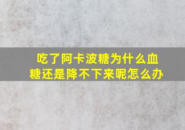 吃了阿卡波糖为什么血糖还是降不下来呢怎么办