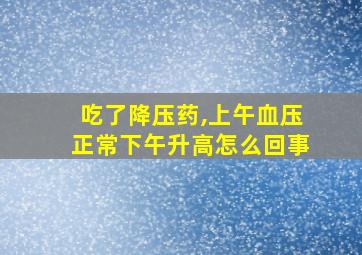 吃了降压药,上午血压正常下午升高怎么回事