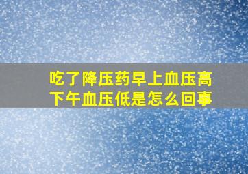 吃了降压药早上血压高下午血压低是怎么回事