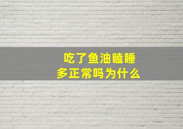 吃了鱼油瞌睡多正常吗为什么