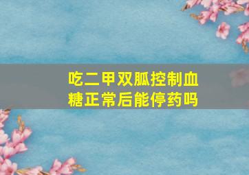 吃二甲双胍控制血糖正常后能停药吗