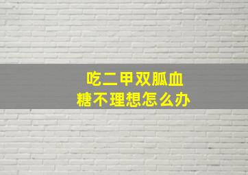 吃二甲双胍血糖不理想怎么办