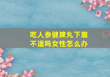 吃人参健脾丸下腹不适吗女性怎么办