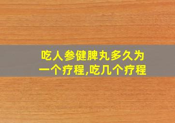 吃人参健脾丸多久为一个疗程,吃几个疗程