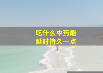 吃什么中药能延时持久一点