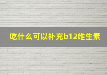 吃什么可以补充b12维生素