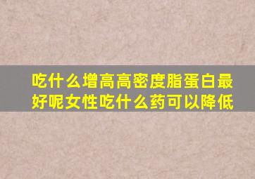 吃什么增高高密度脂蛋白最好呢女性吃什么药可以降低