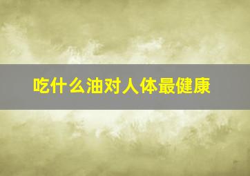 吃什么油对人体最健康