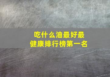 吃什么油最好最健康排行榜第一名