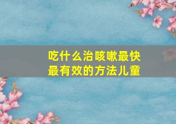 吃什么治咳嗽最快最有效的方法儿童