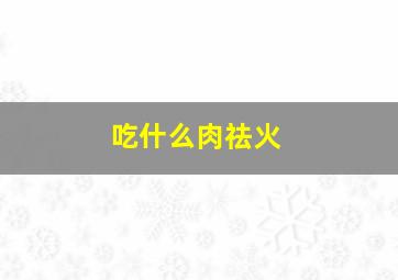 吃什么肉祛火