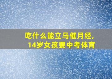 吃什么能立马催月经,14岁女孩要中考体育