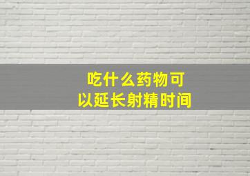 吃什么药物可以延长射精时间