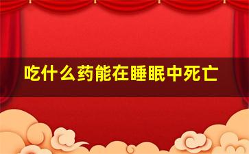 吃什么药能在睡眠中死亡