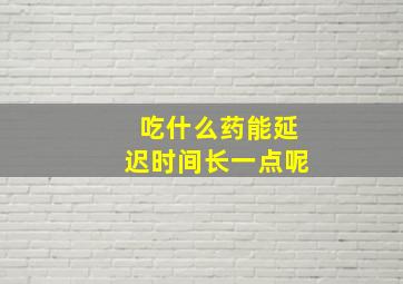 吃什么药能延迟时间长一点呢