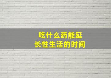 吃什么药能延长性生活的时间